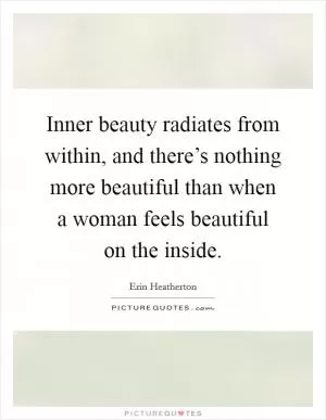 Inner beauty radiates from within, and there’s nothing more beautiful than when a woman feels beautiful on the inside Picture Quote #1