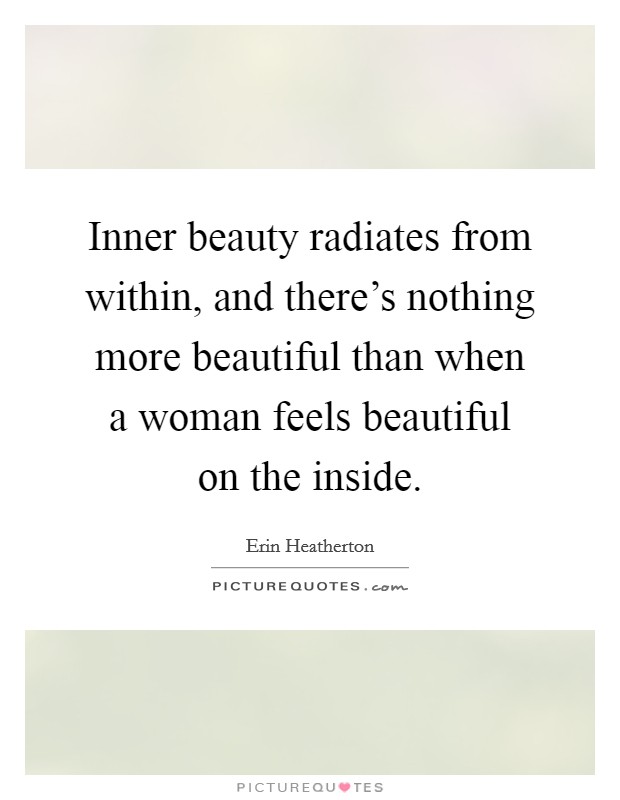 Inner beauty radiates from within, and there's nothing more beautiful than when a woman feels beautiful on the inside. Picture Quote #1