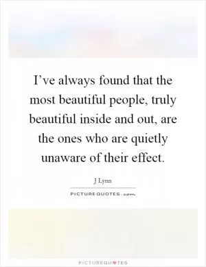 I’ve always found that the most beautiful people, truly beautiful inside and out, are the ones who are quietly unaware of their effect Picture Quote #1