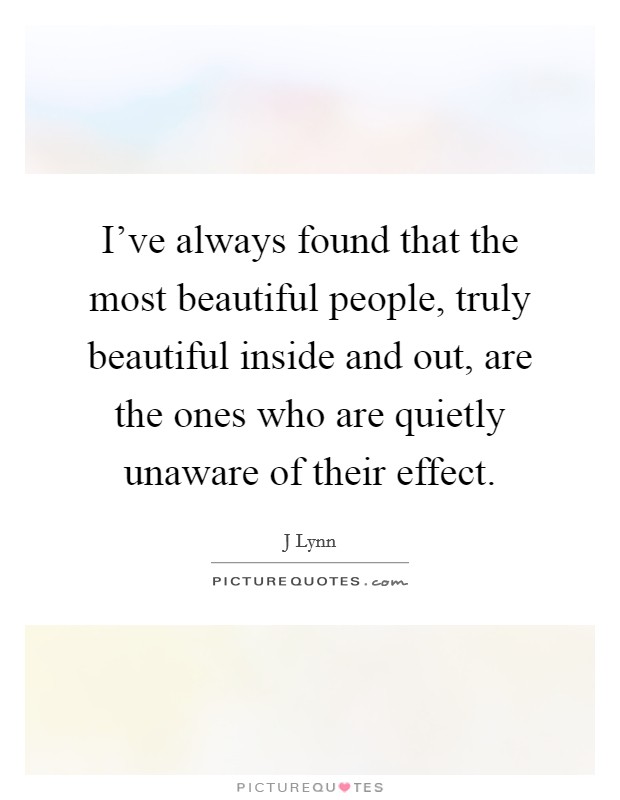I've always found that the most beautiful people, truly beautiful inside and out, are the ones who are quietly unaware of their effect. Picture Quote #1