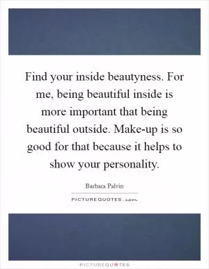 Find your inside beautyness. For me, being beautiful inside is more important that being beautiful outside. Make-up is so good for that because it helps to show your personality Picture Quote #1