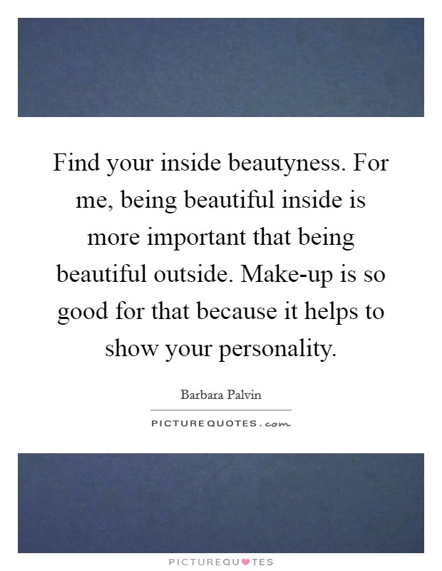 Find your inside beautyness. For me, being beautiful inside is more important that being beautiful outside. Make-up is so good for that because it helps to show your personality. Picture Quote #1