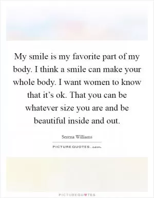 My smile is my favorite part of my body. I think a smile can make your whole body. I want women to know that it’s ok. That you can be whatever size you are and be beautiful inside and out Picture Quote #1