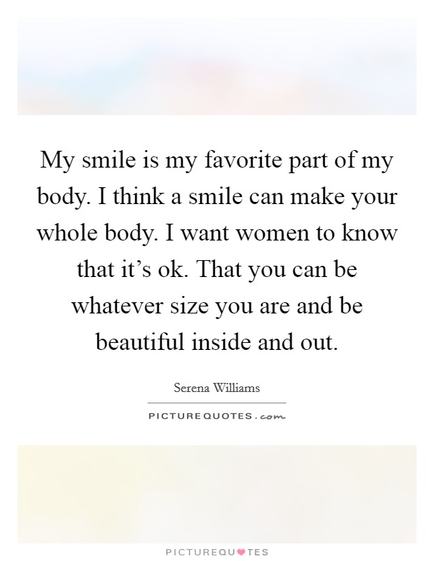 My smile is my favorite part of my body. I think a smile can make your whole body. I want women to know that it's ok. That you can be whatever size you are and be beautiful inside and out. Picture Quote #1