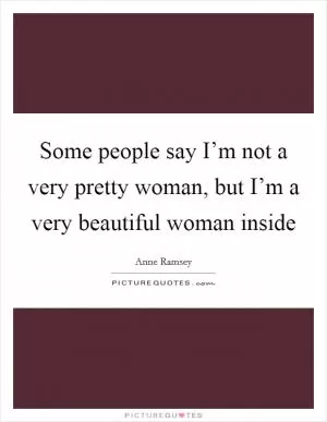 Some people say I’m not a very pretty woman, but I’m a very beautiful woman inside Picture Quote #1