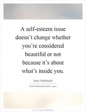 A self-esteem issue doesn’t change whether you’re considered beautiful or not because it’s about what’s inside you Picture Quote #1