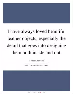 I have always loved beautiful leather objects, especially the detail that goes into designing them both inside and out Picture Quote #1