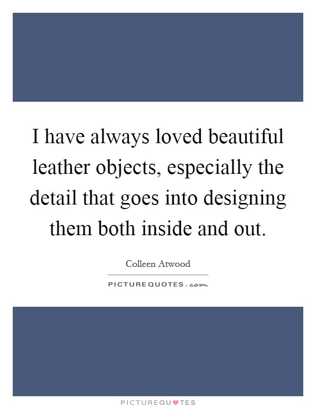 I have always loved beautiful leather objects, especially the detail that goes into designing them both inside and out. Picture Quote #1
