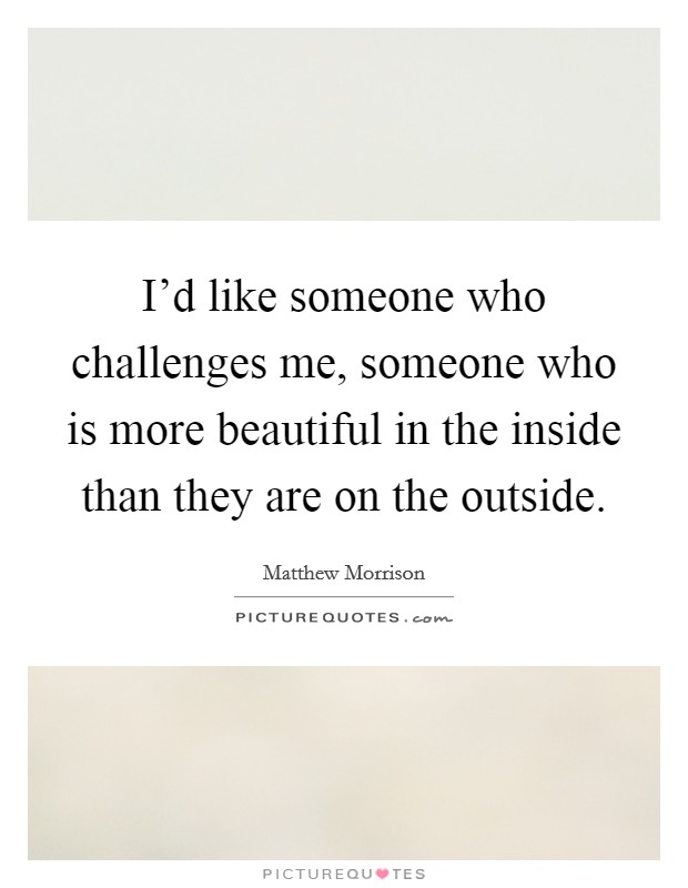 I'd like someone who challenges me, someone who is more beautiful in the inside than they are on the outside. Picture Quote #1