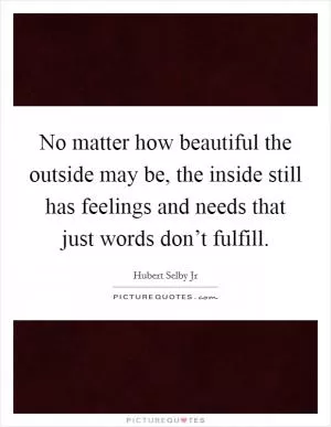 No matter how beautiful the outside may be, the inside still has feelings and needs that just words don’t fulfill Picture Quote #1
