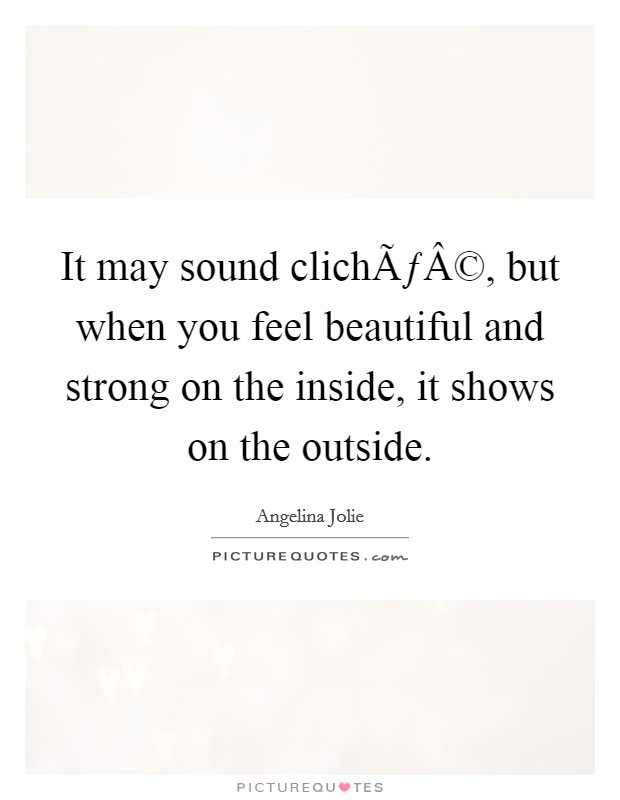 It may sound clichÃƒÂ©, but when you feel beautiful and strong on the inside, it shows on the outside. Picture Quote #1