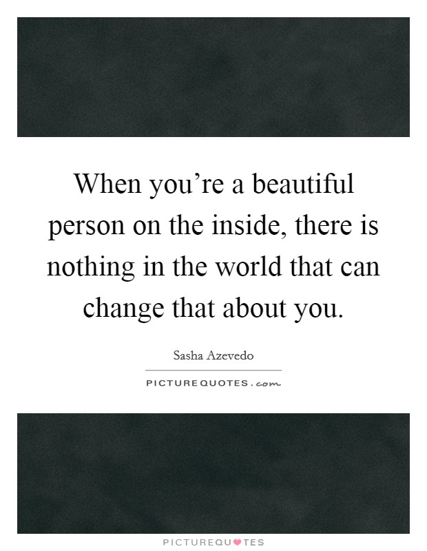 When you're a beautiful person on the inside, there is nothing in the world that can change that about you. Picture Quote #1