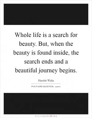 Whole life is a search for beauty. But, when the beauty is found inside, the search ends and a beautiful journey begins Picture Quote #1