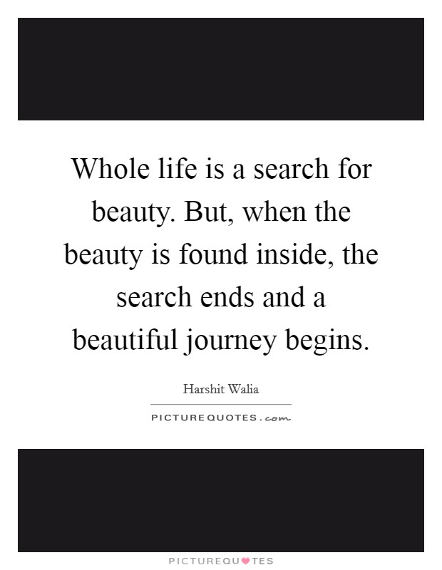 Whole life is a search for beauty. But, when the beauty is found inside, the search ends and a beautiful journey begins. Picture Quote #1