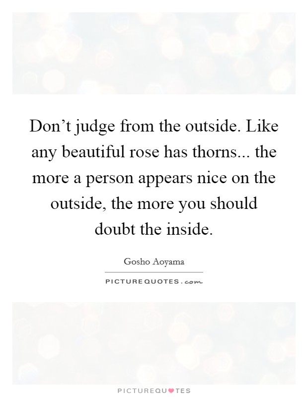Don't judge from the outside. Like any beautiful rose has thorns... the more a person appears nice on the outside, the more you should doubt the inside. Picture Quote #1