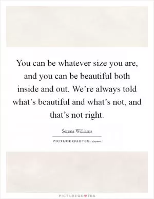 You can be whatever size you are, and you can be beautiful both inside and out. We’re always told what’s beautiful and what’s not, and that’s not right Picture Quote #1