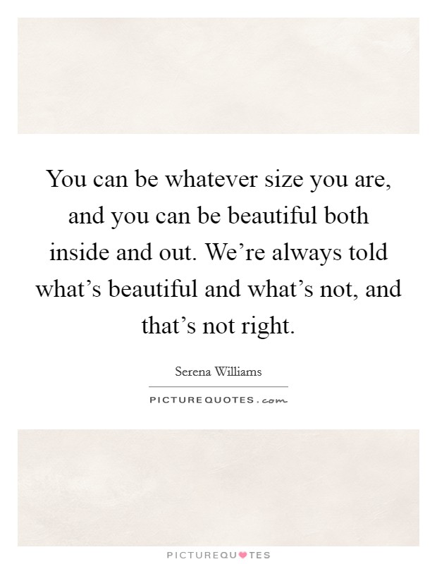 You can be whatever size you are, and you can be beautiful both inside and out. We're always told what's beautiful and what's not, and that's not right. Picture Quote #1