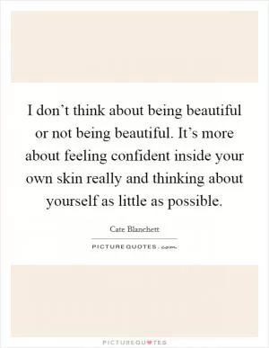 I don’t think about being beautiful or not being beautiful. It’s more about feeling confident inside your own skin really and thinking about yourself as little as possible Picture Quote #1
