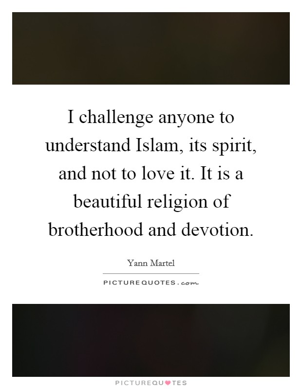 I challenge anyone to understand Islam, its spirit, and not to love it. It is a beautiful religion of brotherhood and devotion. Picture Quote #1
