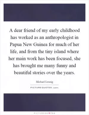 A dear friend of my early childhood has worked as an anthropologist in Papua New Guinea for much of her life, and from the tiny island where her main work has been focused, she has brought me many funny and beautiful stories over the years Picture Quote #1