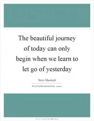 The beautiful journey of today can only begin when we learn to let go of yesterday Picture Quote #1