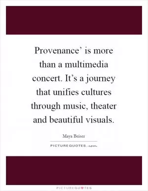 Provenance’ is more than a multimedia concert. It’s a journey that unifies cultures through music, theater and beautiful visuals Picture Quote #1
