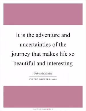 It is the adventure and uncertainties of the journey that makes life so beautiful and interesting Picture Quote #1