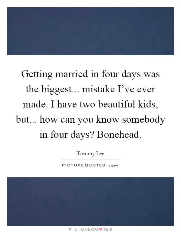 Getting married in four days was the biggest... mistake I've ever made. I have two beautiful kids, but... how can you know somebody in four days? Bonehead. Picture Quote #1