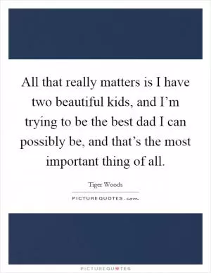 All that really matters is I have two beautiful kids, and I’m trying to be the best dad I can possibly be, and that’s the most important thing of all Picture Quote #1