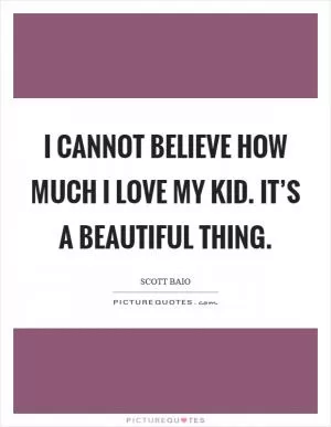 I cannot believe how much I love my kid. It’s a beautiful thing Picture Quote #1