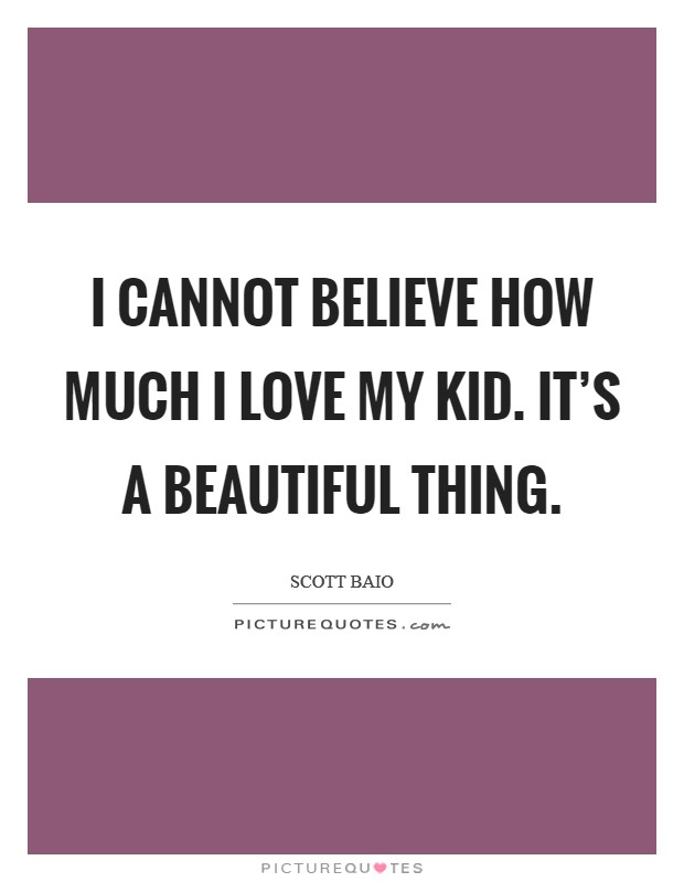 I cannot believe how much I love my kid. It's a beautiful thing. Picture Quote #1
