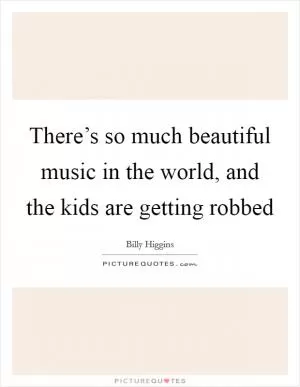 There’s so much beautiful music in the world, and the kids are getting robbed Picture Quote #1