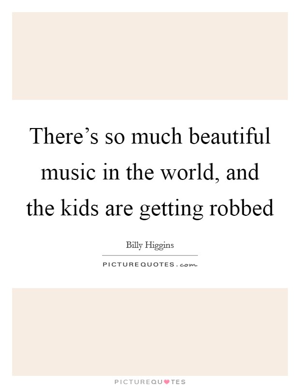 There's so much beautiful music in the world, and the kids are getting robbed Picture Quote #1