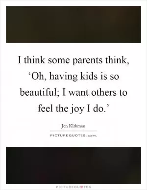 I think some parents think, ‘Oh, having kids is so beautiful; I want others to feel the joy I do.’ Picture Quote #1