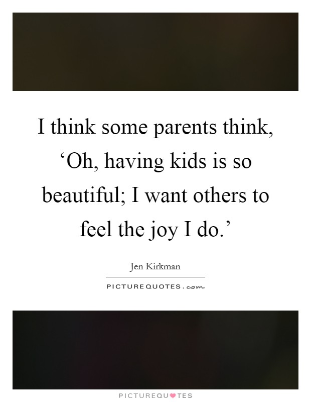I think some parents think, ‘Oh, having kids is so beautiful; I want others to feel the joy I do.' Picture Quote #1