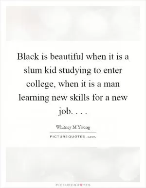 Black is beautiful when it is a slum kid studying to enter college, when it is a man learning new skills for a new job. . .  Picture Quote #1