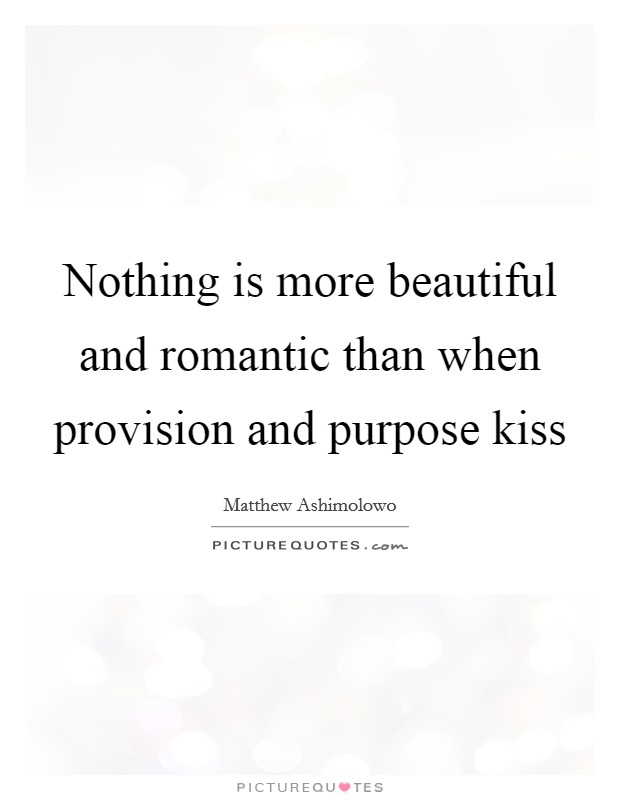 Nothing is more beautiful and romantic than when provision and purpose kiss Picture Quote #1