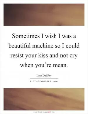 Sometimes I wish I was a beautiful machine so I could resist your kiss and not cry when you’re mean Picture Quote #1