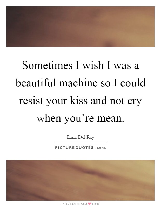 Sometimes I wish I was a beautiful machine so I could resist your kiss and not cry when you're mean. Picture Quote #1