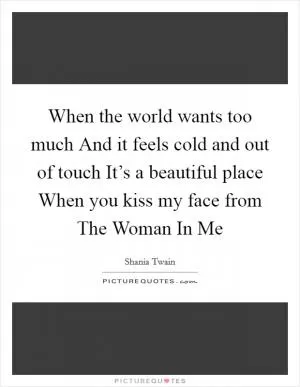 When the world wants too much And it feels cold and out of touch It’s a beautiful place When you kiss my face from The Woman In Me Picture Quote #1