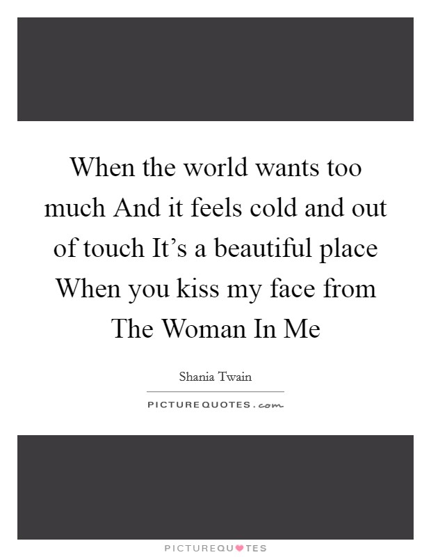 When the world wants too much And it feels cold and out of touch It's a beautiful place When you kiss my face from The Woman In Me Picture Quote #1
