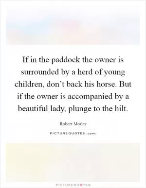 If in the paddock the owner is surrounded by a herd of young children, don’t back his horse. But if the owner is accompanied by a beautiful lady, plunge to the hilt Picture Quote #1