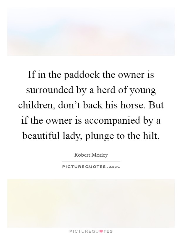 If in the paddock the owner is surrounded by a herd of young children, don't back his horse. But if the owner is accompanied by a beautiful lady, plunge to the hilt. Picture Quote #1