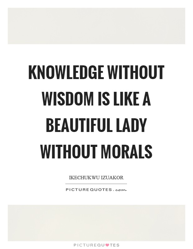 Knowledge without wisdom is like a beautiful lady without morals Picture Quote #1