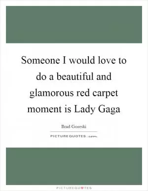 Someone I would love to do a beautiful and glamorous red carpet moment is Lady Gaga Picture Quote #1