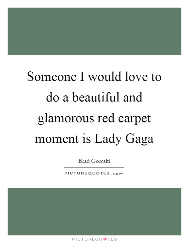 Someone I would love to do a beautiful and glamorous red carpet moment is Lady Gaga Picture Quote #1