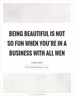 Being beautiful is not so fun when you’re in a business with all men Picture Quote #1