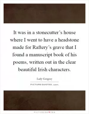It was in a stonecutter’s house where I went to have a headstone made for Raftery’s grave that I found a manuscript book of his poems, written out in the clear beautiful Irish characters Picture Quote #1