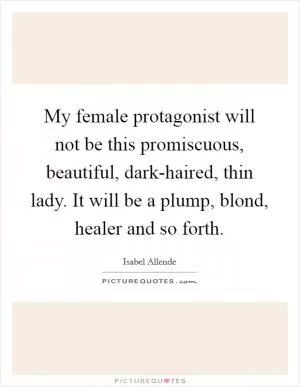 My female protagonist will not be this promiscuous, beautiful, dark-haired, thin lady. It will be a plump, blond, healer and so forth Picture Quote #1