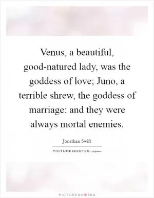 Venus, a beautiful, good-natured lady, was the goddess of love; Juno, a terrible shrew, the goddess of marriage: and they were always mortal enemies Picture Quote #1
